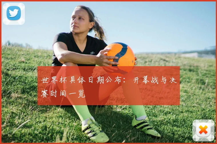 世界杯具体日期公布：开幕战与决赛时间一览