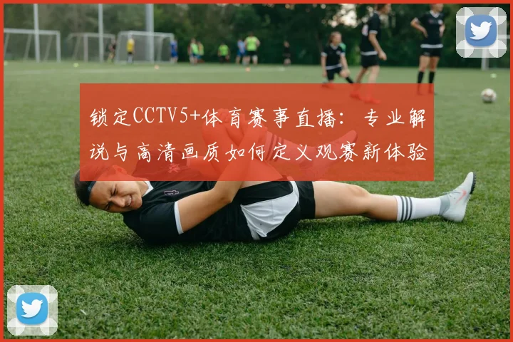 锁定CCTV5+体育赛事直播：专业解说与高清画质如何定义观赛新体验？