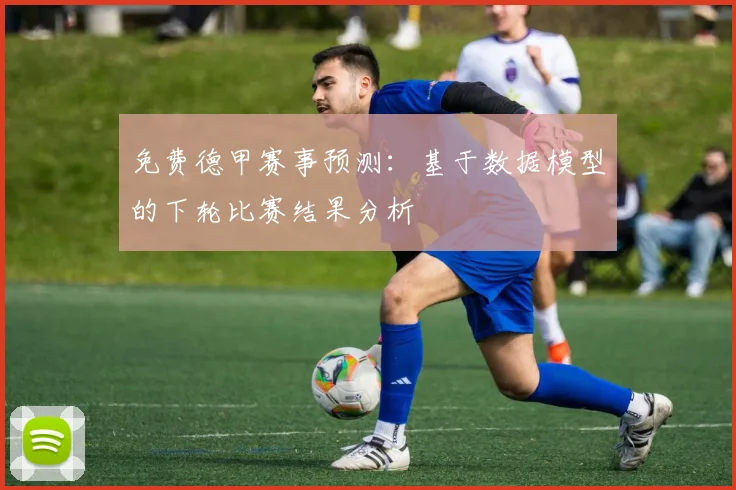免费德甲赛事预测:基于数据模型的下轮比赛结果分析