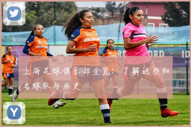 上海足球俱乐部全览:了解这些知名球队与历史