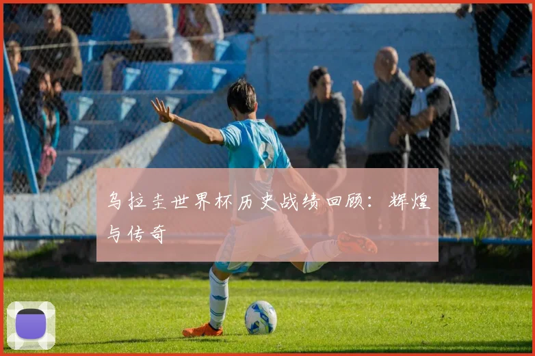 乌拉圭世界杯历史战绩回顾:辉煌与传奇