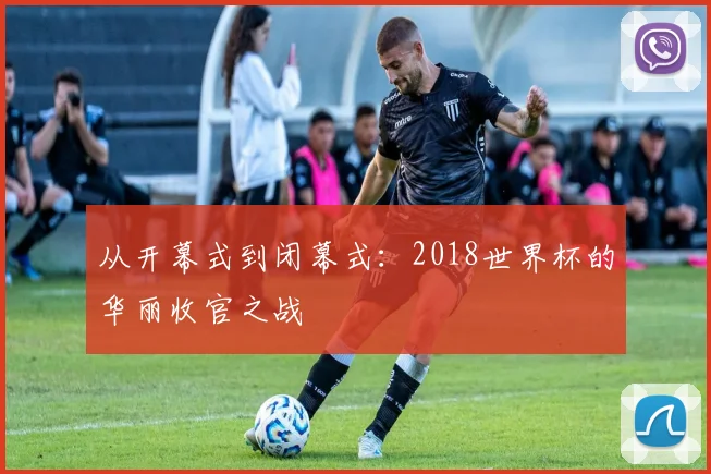 从开幕式到闭幕式:2018世界杯的华丽收官之战