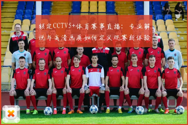 锁定CCTV5+体育赛事直播：专业解说与高清画质如何定义观赛新体验？