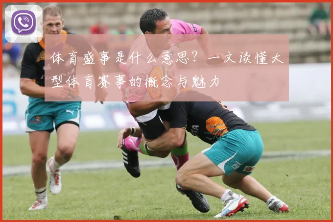 体育盛事是什么意思？一文读懂大型体育赛事的概念与魅力