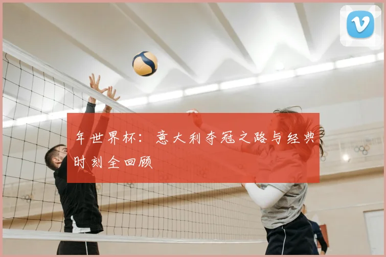 年世界杯:意大利夺冠之路与经典时刻全回顾