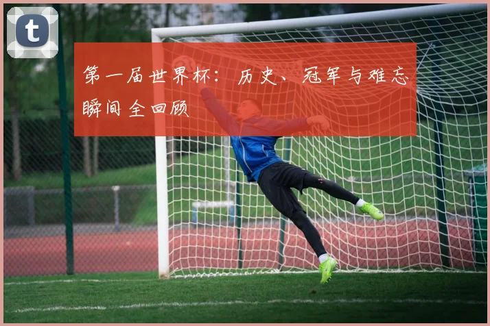 第一届世界杯:历史、冠军与难忘瞬间全回顾