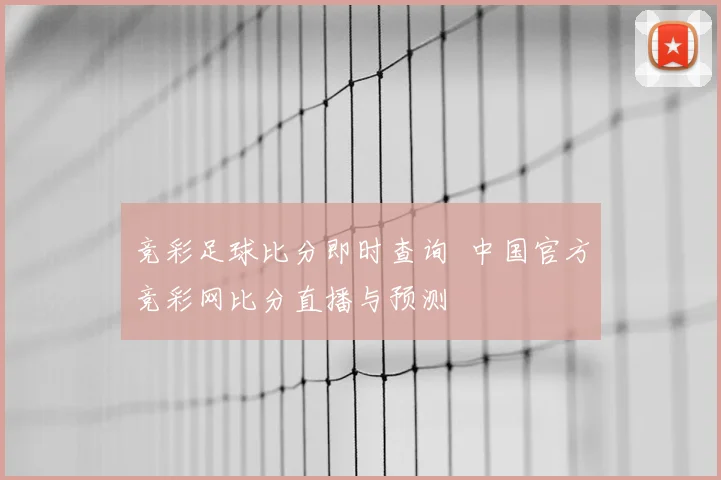 竞彩足球比分即时查询 中国官方竞彩网比分直播与预测