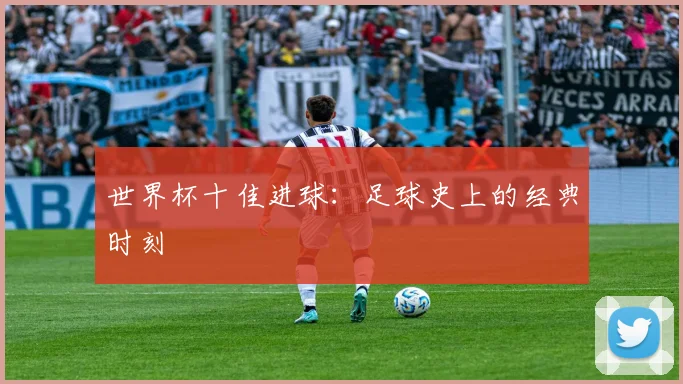 世界杯十佳进球:足球史上的经典时刻