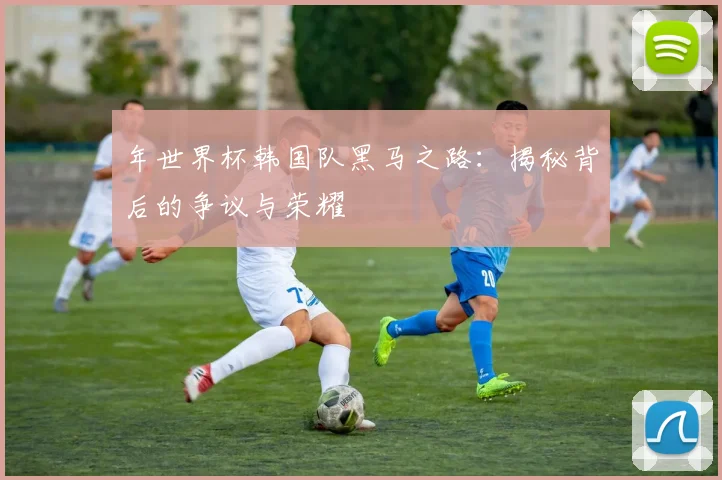 年世界杯韩国队黑马之路:揭秘背后的争议与荣耀