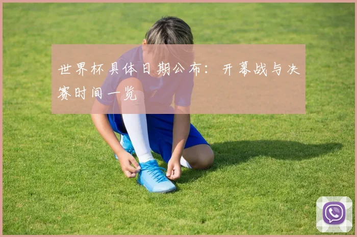 世界杯具体日期公布：开幕战与决赛时间一览
