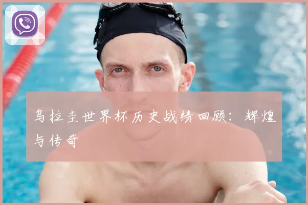 乌拉圭世界杯历史战绩回顾:辉煌与传奇