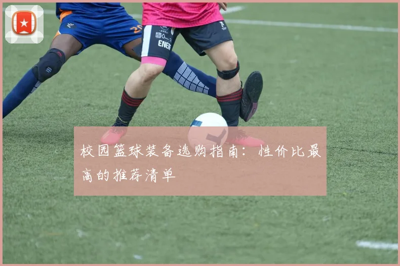 校园篮球装备选购指南:性价比最高的推荐清单