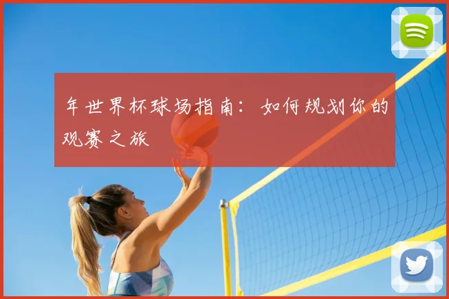 年世界杯球场指南：如何规划你的观赛之旅