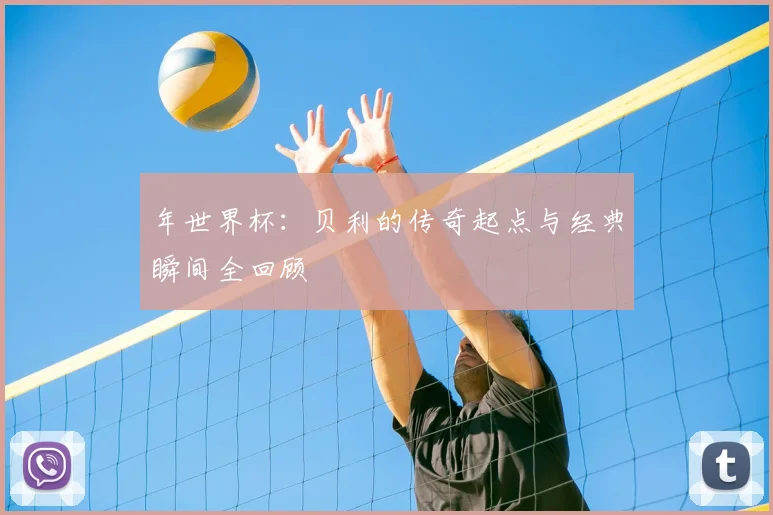 年世界杯:贝利的传奇起点与经典瞬间全回顾