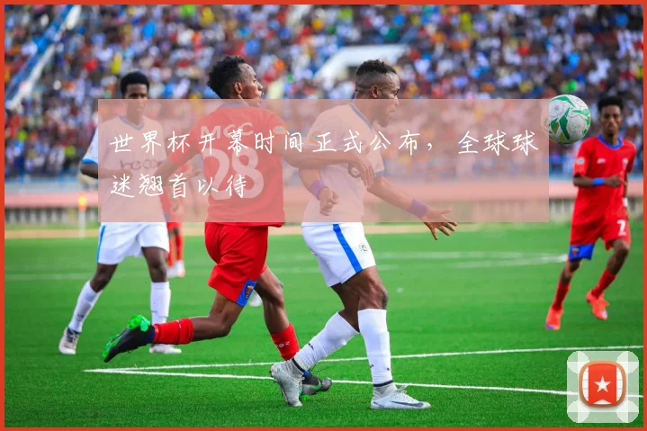 世界杯开幕时间正式公布，全球球迷翘首以待