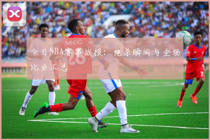 今日NBA赛事战报:绝杀瞬间与全场比分汇总