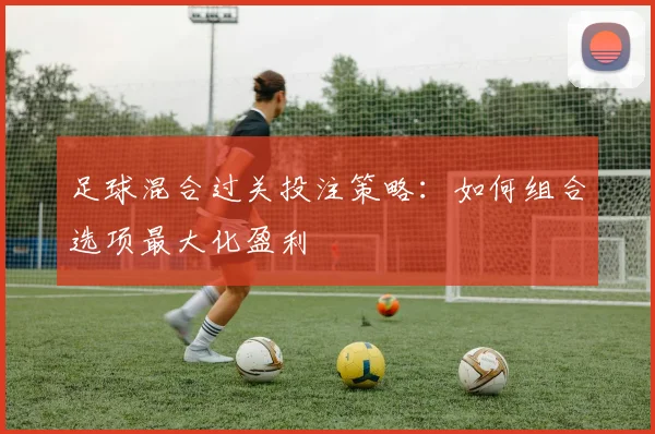 足球混合过关投注策略:如何组合选项最大化盈利